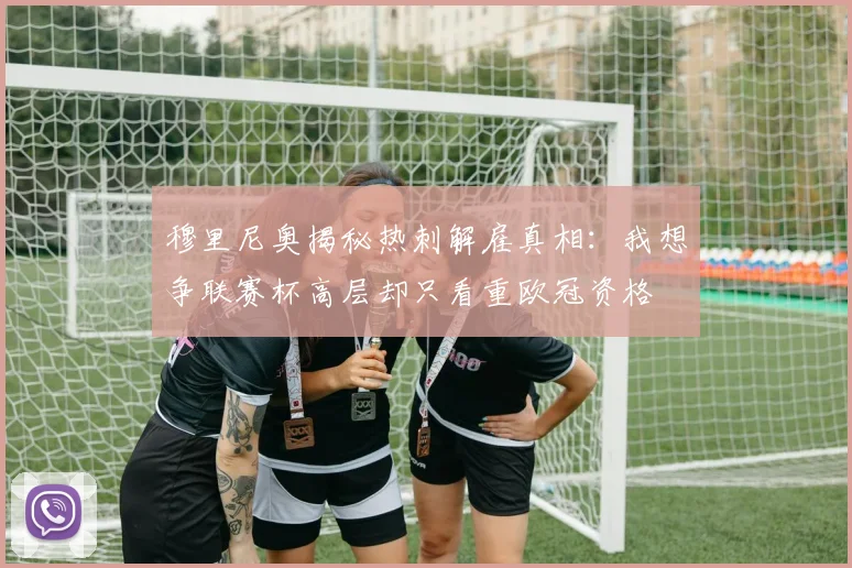 穆里尼奥揭秘热刺解雇真相：我想争联赛杯高层却只看重欧冠资格