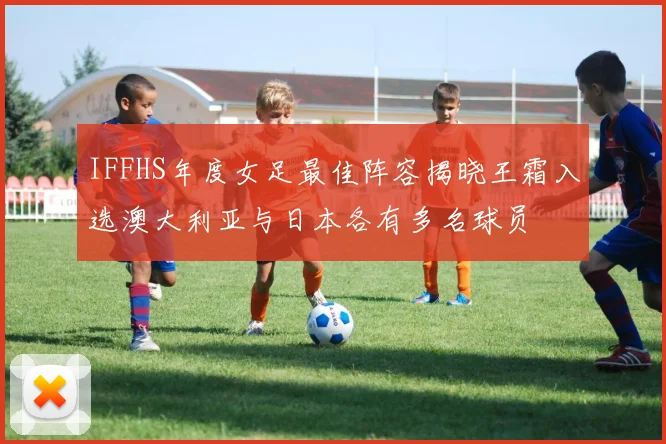 IFFHS年度女足最佳阵容揭晓王霜入选澳大利亚与日本各有多名球员