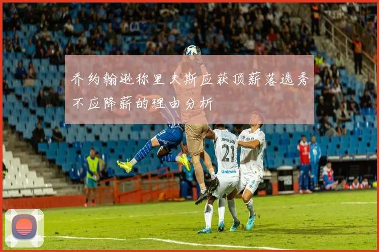 乔约翰逊称里夫斯应获顶薪落选秀不应降薪的理由分析