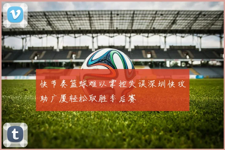 快节奏篮球难以掌控失误深圳快攻助广厦轻松取胜季后赛