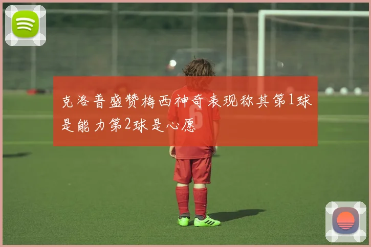 克洛普盛赞梅西神奇表现称其第1球是能力第2球是心愿