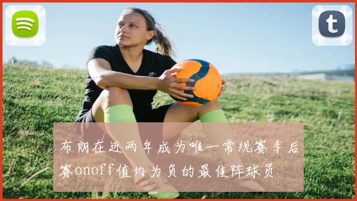 布朗在近两年成为唯一常规赛季后赛onoff值均为负的最佳阵球员