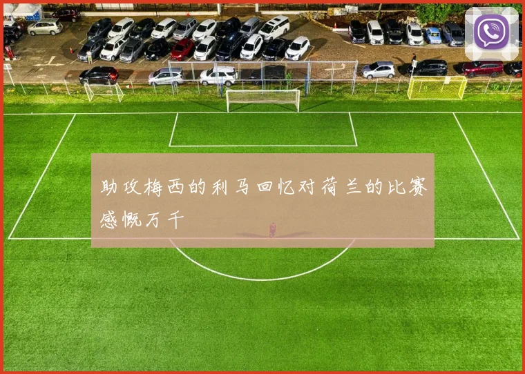 助攻梅西的利马回忆对荷兰的比赛感慨万千