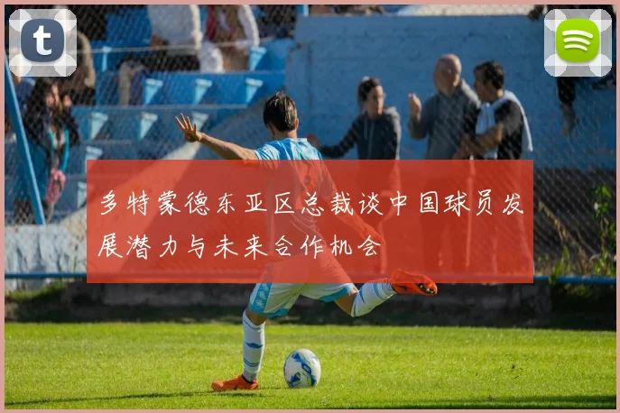 多特蒙德东亚区总裁谈中国球员发展潜力与未来合作机会