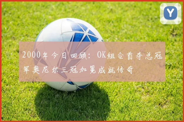 2000年今日回顾：OK组合首夺总冠军奥尼尔三冠加冕成就传奇