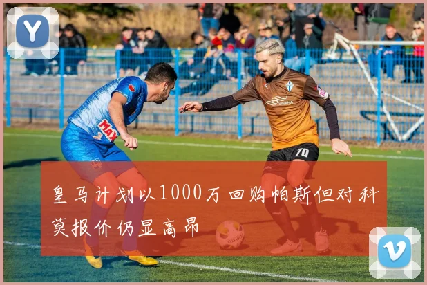 皇马计划以1000万回购帕斯但对科莫报价仍显高昂
