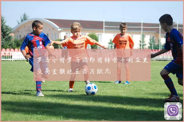 罗马小将罗马诺即将转会卡利亚里交易金额达五百万欧元