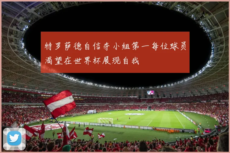 特罗萨德自信夺小组第一每位球员渴望在世界杯展现自我