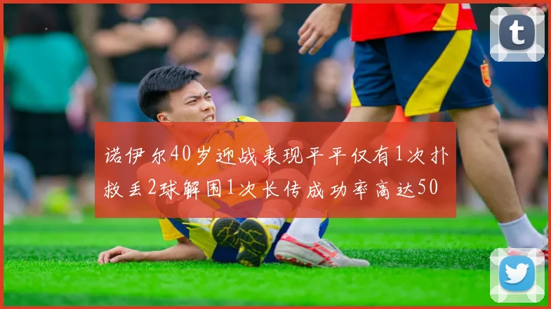 诺伊尔40岁迎战表现平平仅有1次扑救丢2球解围1次长传成功率高达50