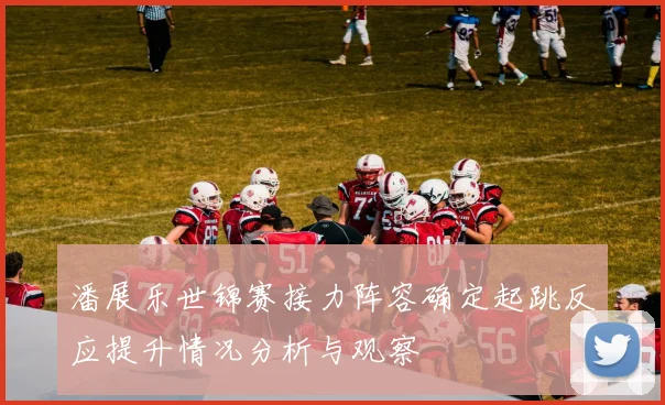 潘展乐世锦赛接力阵容确定起跳反应提升情况分析与观察