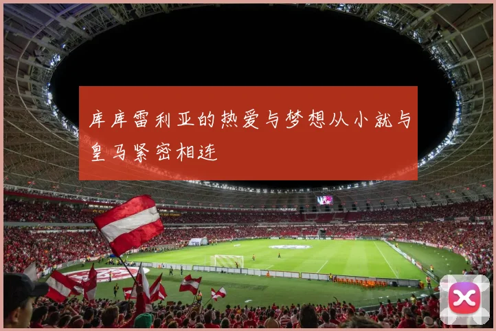 库库雷利亚的热爱与梦想从小就与皇马紧密相连
