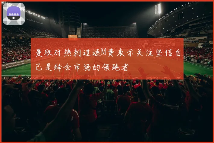 曼联对热刺追逐M费表示关注坚信自己是转会市场的领跑者