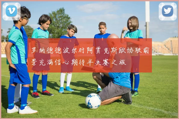 罗纳德德波尔对阿贾克斯欧协联前景充满信心期待半决赛之旅