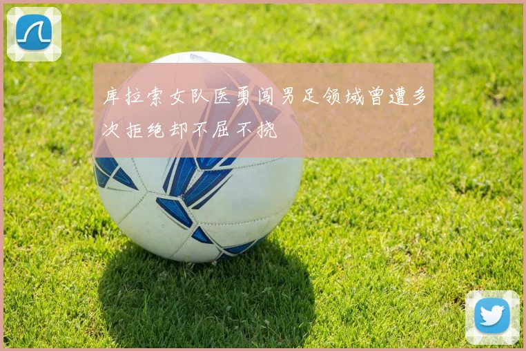 库拉索女队医勇闯男足领域曾遭多次拒绝却不屈不挠
