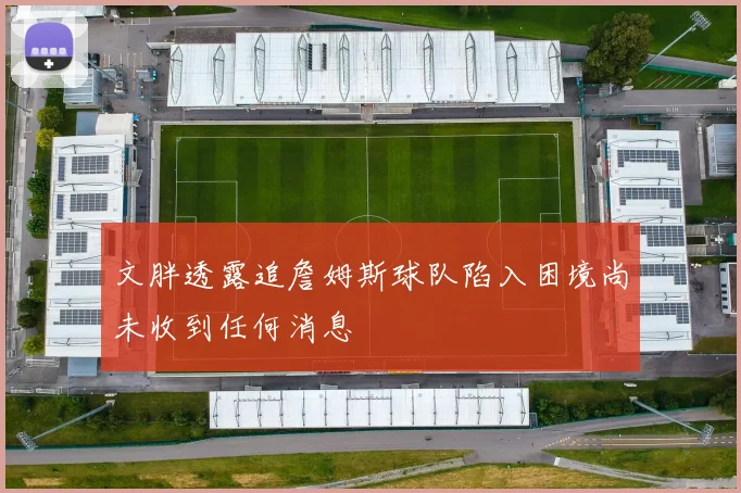 文胖透露追詹姆斯球队陷入困境尚未收到任何消息