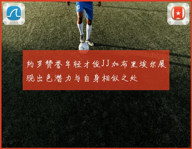 约罗赞誉年轻才俊JJ加布里埃尔展现出色潜力与自身相似之处