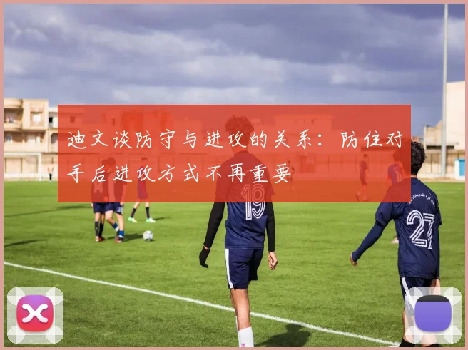迪文谈防守与进攻的关系：防住对手后进攻方式不再重要
