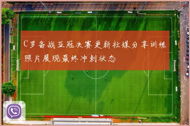 C罗备战亚冠决赛更新社媒分享训练照片展现最终冲刺状态