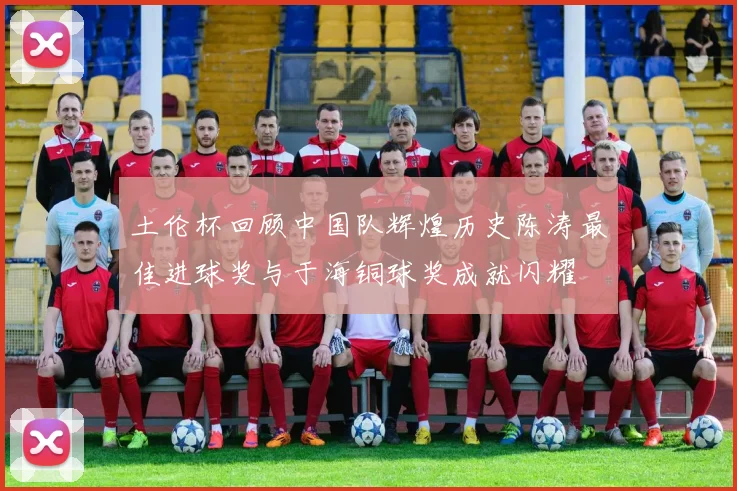 土伦杯回顾中国队辉煌历史陈涛最佳进球奖与于海铜球奖成就闪耀
