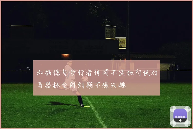 加福德与步行者传闻不实独行侠对马瑟林合同到期不感兴趣